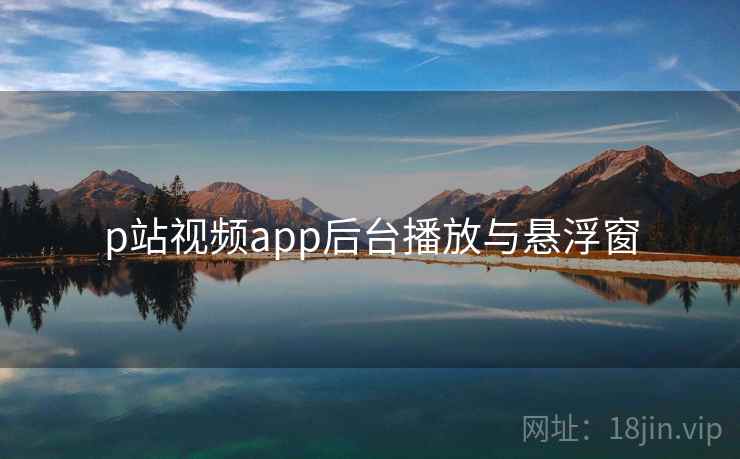 p站视频app后台播放与悬浮窗 p站视频app后台播放与悬浮窗