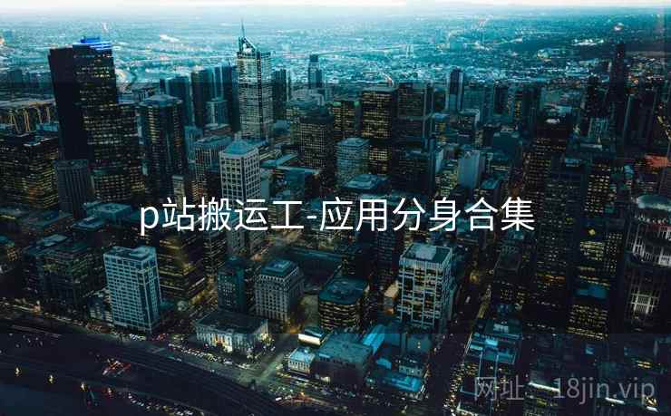 p站搬运工-应用分身合集 p站搬运工-应用分身合集