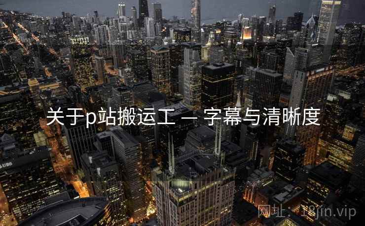 关于p站搬运工 — 字幕与清晰度