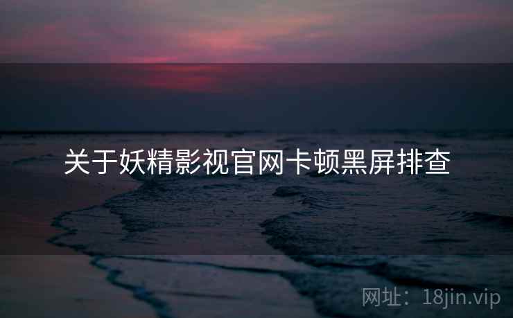 关于妖精影视官网卡顿黑屏排查