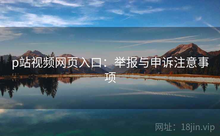 p站视频网页入口:举报与申诉注意事项 p站视频网页入口:举报与申诉注意事项