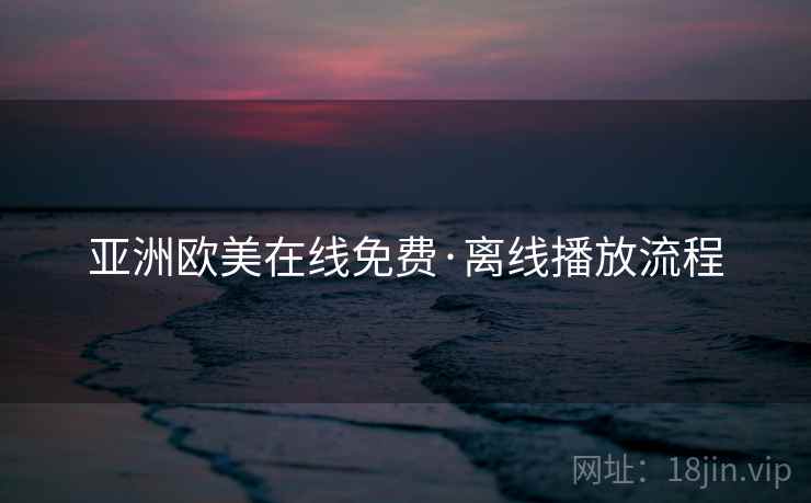 亚洲欧美在线免费·离线播放流程 亚洲欧美在线免费·离线播放流程