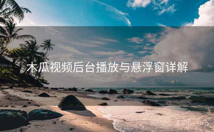 木瓜视频后台播放与悬浮窗详解 木瓜视频后台播放与悬浮窗详解