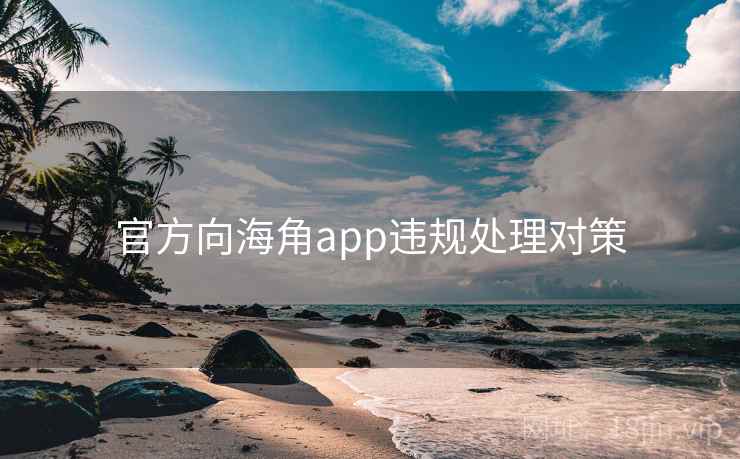 官方向海角app违规处理对策 官方向海角app违规处理对策