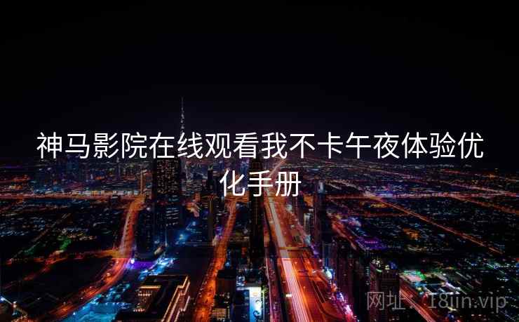 神马影院在线观看我不卡午夜体验优化手册