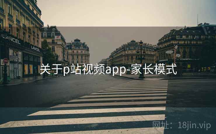 关于p站视频app-家长模式 关于p站视频app-家长模式