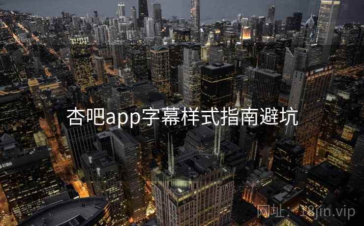 杏吧app字幕样式指南避坑 杏吧app字幕样式指南避坑
